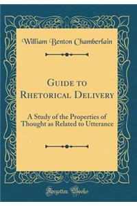 Guide to Rhetorical Delivery: A Study of the Properties of Thought as Related to Utterance (Classic Reprint)
