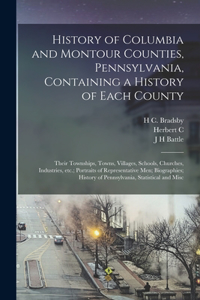 History of Columbia and Montour Counties, Pennsylvania, Containing a History of Each County; Their Townships, Towns, Villages, Schools, Churches, Industries, etc.; Portraits of Representative men; Biographies; History of Pennsylvania, Statistical a
