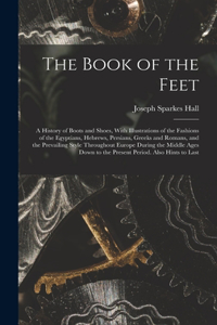 Book of the Feet; a History of Boots and Shoes, With Illustrations of the Fashions of the Egyptians, Hebrews, Persians, Greeks and Romans, and the Prevailing Style Throughout Europe During the Middle Ages Down to the Present Period. Also Hints to L