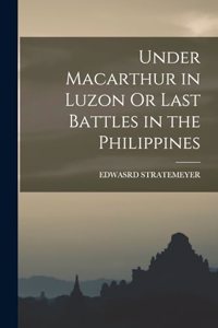 Under Macarthur in Luzon Or Last Battles in the Philippines
