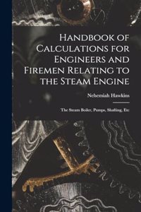 Handbook of Calculations for Engineers and Firemen Relating to the Steam Engine