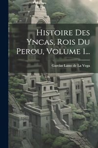 Histoire Des Yncas, Rois Du Perou, Volume 1...