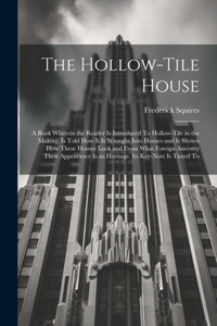 Hollow-tile House; a Book Wherein the Reader is Introduced To Hollow-tile in the Making, is Told how it is Wrought Into Houses and is Shown how These Houses Look and From What Foreign Ancestry Their Appearance is an Heritage. Its Key-note is Tuned