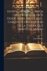 Historia Cronológica Del Pueblo De Dios Desde Adan Hasta Jesu-christo Y Descripcion De La Tierra Que Habitó El Mismo