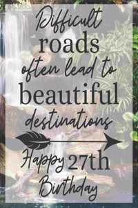 Difficult Roads Often Lead to Beautiful Destinations Happy 27th Birthday