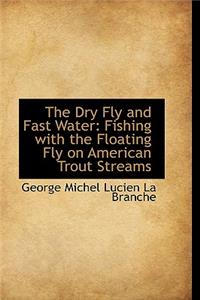 The Dry Fly and Fast Water: Fishing with the Floating Fly on American Trout Streams