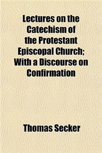 Lectures on the Catechism of the Protestant Episcopal Church; With a Discourse on Confirmation