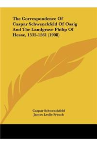 The Correspondence of Caspar Schwenckfeld of Ossig and the Landgrave Philip of Hesse, 1535-1561 (1908)