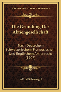 Die Grundung Der Aktiengesellschaft: Nach Deutschem, Schweizerischem, Franzosischem Und Englischem Aktienrecht (1907)