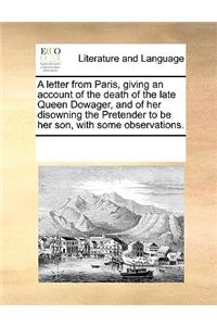 A Letter from Paris, Giving an Account of the Death of the Late Queen Dowager, and of Her Disowning the Pretender to Be Her Son, with Some Observations.