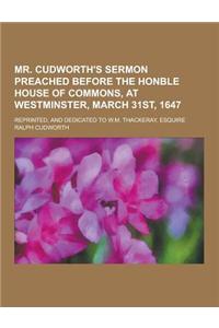 Mr. Cudworth's Sermon Preached Before the Honble House of Commons, at Westminster, March 31st, 1647; Reprinted, and Dedicated to W.M. Thackeray, Esqui