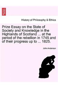 Prize Essay on the State of Society and Knowledge in the Highlands of Scotland ... at the Period of the Rebellion in 1745 and of Their Progress Up to ... 1825.