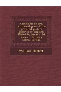 Criticisms on Art, with Catalogues of the Principal Picture Galleries of England. Edited by His Son. 2D Series