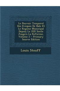 Le Pouvoir Temporel Des Eveques de Bale Et Le Regime Municipal Depuis Le XIII Siecle Jusgu'a La Reforme, Volume 2