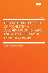 The Cathedral Church of Rochester, a Description of Its Fabric and a Brief History of the Episcopal See