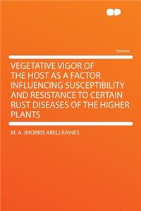 Vegetative Vigor of the Host as a Factor Influencing Susceptibility and Resistance to Certain Rust Diseases of the Higher Plants
