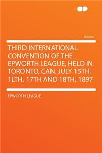Third International Convention of the Epworth League, Held in Toronto, Can. July 15th, 1lth, 17th and 18th, 1897