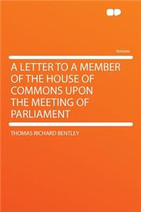 A Letter to a Member of the House of Commons Upon the Meeting of Parliament