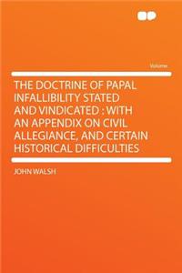 The Doctrine of Papal Infallibility Stated and Vindicated: With an Appendix on Civil Allegiance, and Certain Historical Difficulties