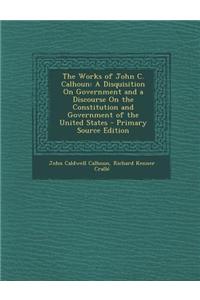 The Works of John C. Calhoun: A Disquisition on Government and a Discourse on the Constitution and Government of the United States