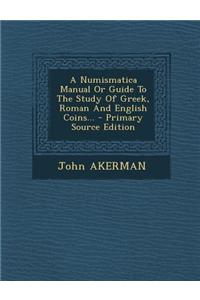 A Numismatica Manual or Guide to the Study of Greek, Roman and English Coins... - Primary Source Edition