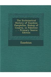 The Ecclesiastical History of Eusebius Pamphilus, Bishop of Cesarea, in Palestine ...