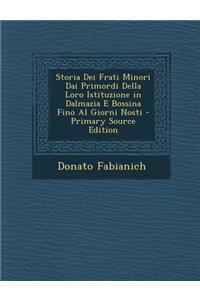 Storia Dei Frati Minori Dai Primordi Della Loro Istituzione in Dalmazia E Bossina Fino Al Giorni Nosti - Primary Source Edition