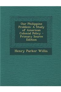 Our Philippine Problem: A Study of American Colonial Policy