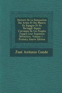 Histoire de La Domination Des Arbes Et Des Maures En Espagne Et En Portugal: Depuis L'Invasion de Ces Peuples Jusqu'a Leur Expulsion Definitive, Volume 1