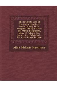 The Intimate Life of Alexander Hamilton: Based Chiefly Upon Original Family Letters and Other Documents, Many of Which Have Never Been Published