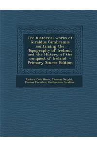 The Historical Works of Giraldus Cambrensis Containing the Topography of Ireland, and the History of the Conquest of Ireland - Primary Source Edition