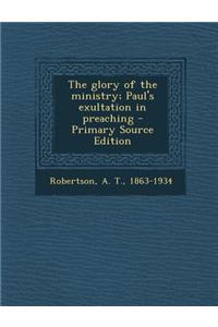 The Glory of the Ministry; Paul's Exultation in Preaching - Primary Source Edition