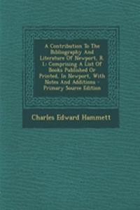 A Contribution to the Bibliography and Literature of Newport, R. I.: Comprising a List of Books Published or Printed, in Newport, with Notes and Additions