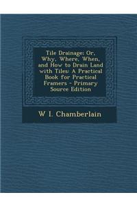 Tile Drainage; Or, Why, Where, When, and How to Drain Land with Tiles: A Practical Book for Practical Framers - Primary Source Edition