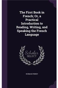 The First Book in French; Or, a Practical Introduction to Reading, Writing, and Speaking the French Language