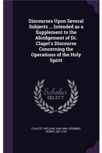 Discourses Upon Several Subjects ... Intended as a Supplement to the Abridgement of Dr. Claget's Discourse Concerning the Operations of the Holy Spirit