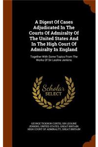 Digest Of Cases Adjudicated In The Courts Of Admiralty Of The United States And In The High Court Of Admiralty In England