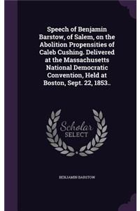 Speech of Benjamin Barstow, of Salem, on the Abolition Propensities of Caleb Cushing. Delivered at the Massachusetts National Democratic Convention, Held at Boston, Sept. 22, 1853..