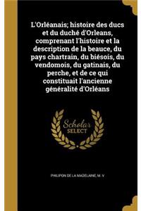 L'Orléanais; histoire des ducs et du duché d'Orleans, comprenant l'histoire et la description de la beauce, du pays chartrain, du biésois, du vendomois, du gatinais, du perche, et de ce qui constituait l'ancienne généralité d'Orléans
