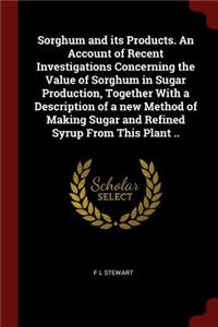 Sorghum and its Products. An Account of Recent Investigations Concerning the Value of Sorghum in Sugar Production, Together With a Description of a new Method of Making Sugar and Refined Syrup From This Plant ..