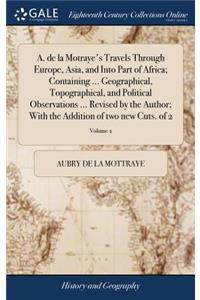 A. de la Motraye's Travels Through Europe, Asia, and Into Part of Africa; Containing ... Geographical, Topographical, and Political Observations ... Revised by the Author; With the Addition of two new Cuts. of 2; Volume 2