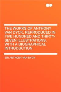 The Works of Anthony Van Dyck, Reproduced in Five Hundred and Thirty-Seven Illustrations, with a Biographical Introduction