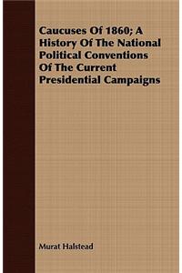 Caucuses Of 1860; A History Of The National Political Conventions Of The Current Presidential Campaigns