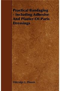 Practical Bandaging - Including Adhesive And Plaster-Of-Paris Dressings
