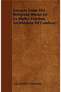 Extracts From The Religious Works Of La Mothe Fenelon, Archbishop Of Cambray