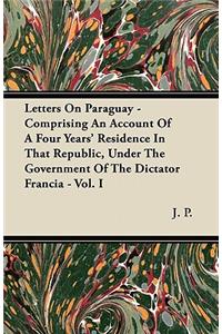 Letters On Paraguay - Comprising An Account Of A Four Years' Residence In That Republic, Under The Government Of The Dictator Francia - Vol. I