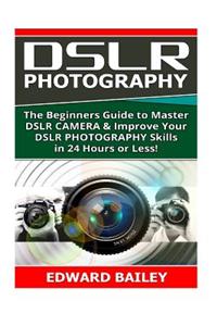 Dslr Photography: The Beginners Guide to Master Dslr Camera & Improve Your Dslr Photography Skills in 24 Hours or Less!