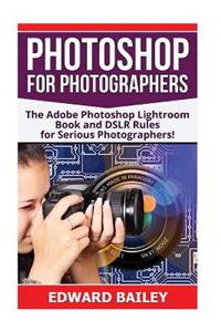 Photoshop for Photographers: The Adobe Photoshop Lightroom Book and Dslr Rules for Serious Photographers!