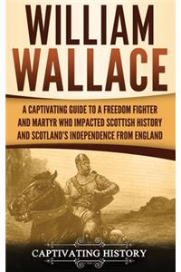 William Wallace: A Captivating Guide to a Freedom Fighter and Martyr Who Impacted Scottish History and Scotland's Independence from England