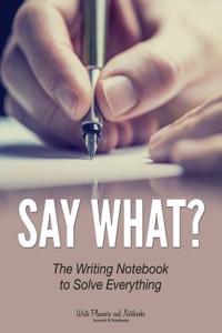 Say What? the Writing Notebook to Solve Everything